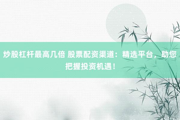 炒股杠杆最高几倍 股票配资渠道：精选平台，助您把握投资机遇！