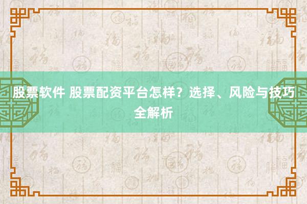 股票软件 股票配资平台怎样？选择、风险与技巧全解析