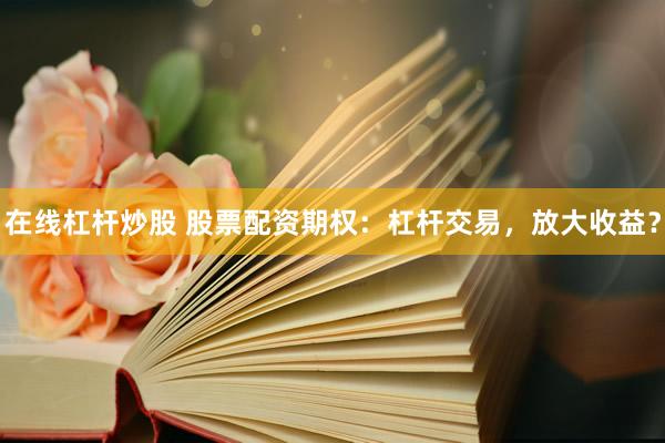 在线杠杆炒股 股票配资期权：杠杆交易，放大收益？