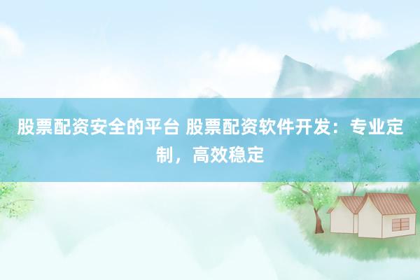 股票配资安全的平台 股票配资软件开发：专业定制，高效稳定
