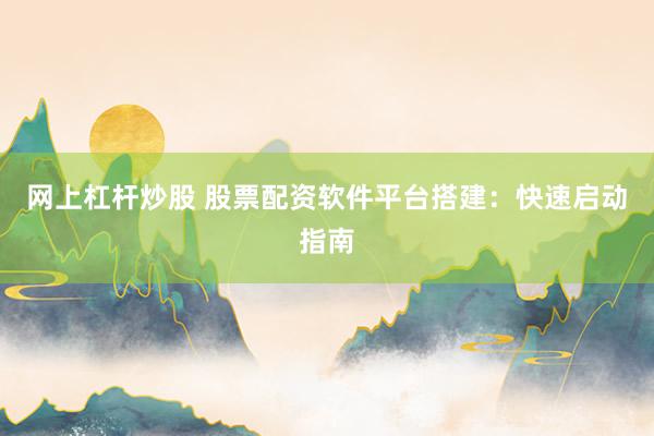 网上杠杆炒股 股票配资软件平台搭建：快速启动指南