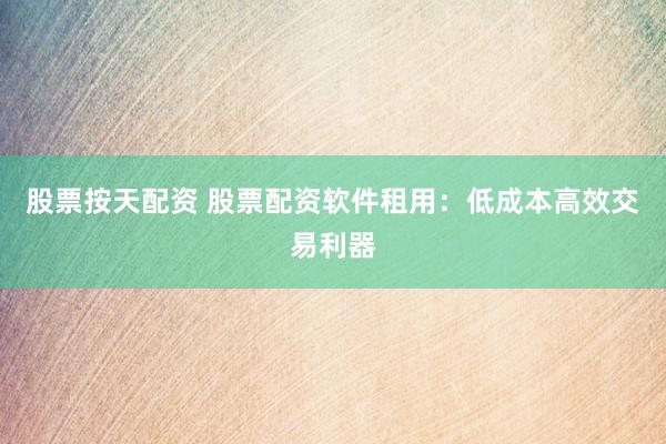 股票按天配资 股票配资软件租用：低成本高效交易利器