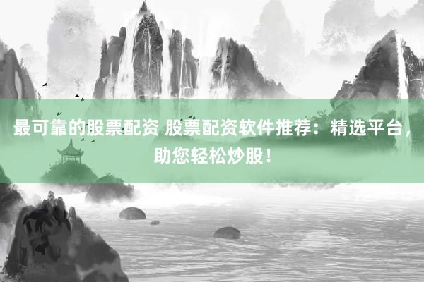 最可靠的股票配资 股票配资软件推荐：精选平台，助您轻松炒股！