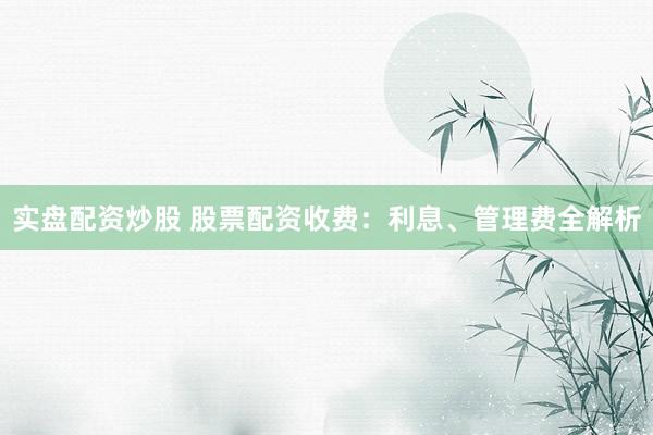 实盘配资炒股 股票配资收费：利息、管理费全解析