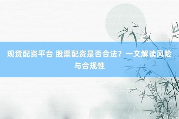 现货配资平台 股票配资是否合法？一文解读风险与合规性