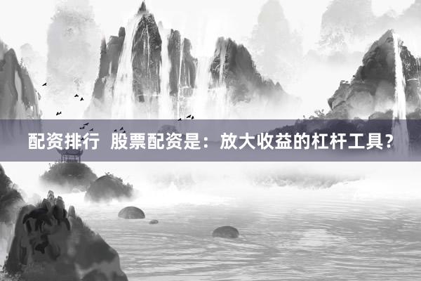 配资排行  股票配资是：放大收益的杠杆工具？