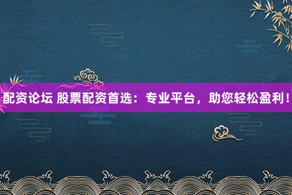 配资论坛 股票配资首选：专业平台，助您轻松盈利！