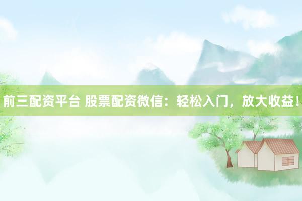 前三配资平台 股票配资微信：轻松入门，放大收益！