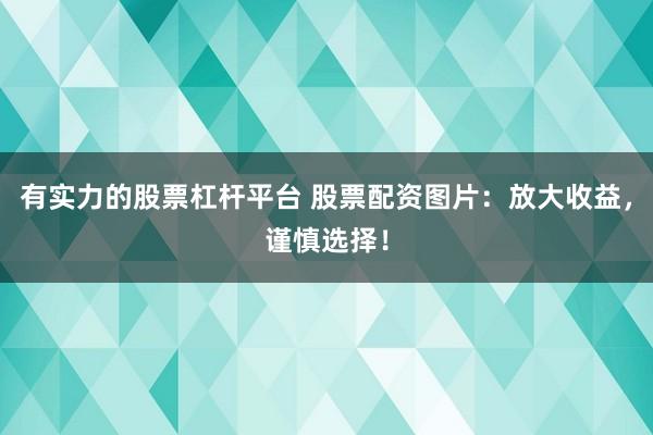 有实力的股票杠杆平台 股票配资图片：放大收益，谨慎选择！