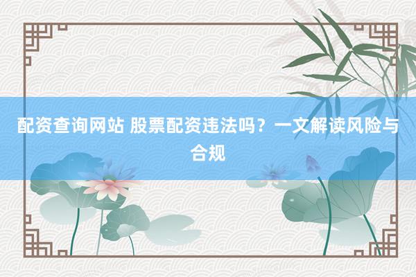 配资查询网站 股票配资违法吗？一文解读风险与合规