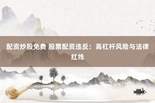 配资炒股免费 股票配资违反：高杠杆风险与法律红线