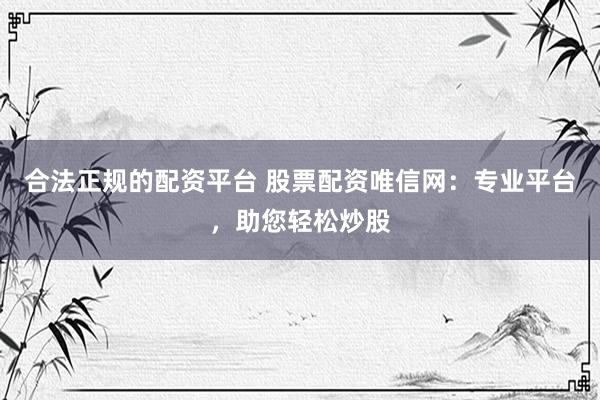 合法正规的配资平台 股票配资唯信网：专业平台，助您轻松炒股