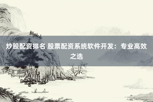 炒股配资排名 股票配资系统软件开发：专业高效之选