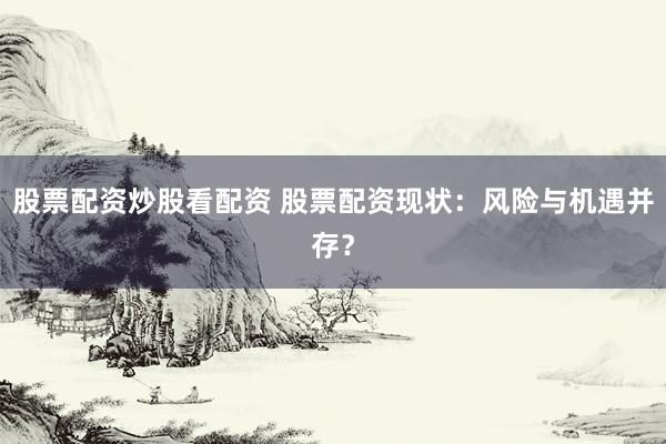 股票配资炒股看配资 股票配资现状：风险与机遇并存？