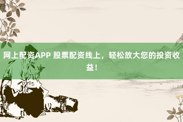 网上配资APP 股票配资线上，轻松放大您的投资收益！