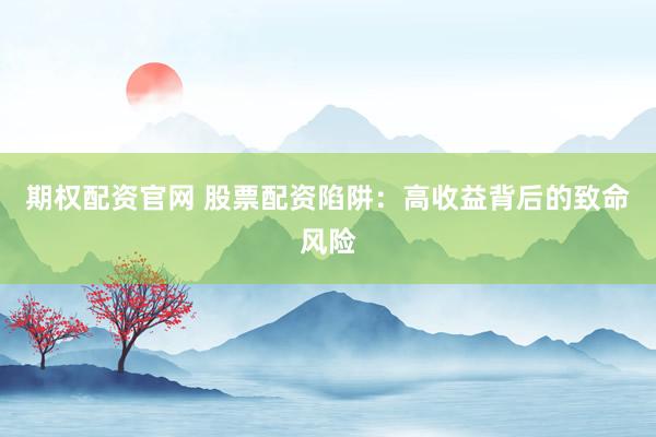 期权配资官网 股票配资陷阱：高收益背后的致命风险
