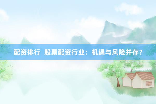 配资排行  股票配资行业：机遇与风险并存？