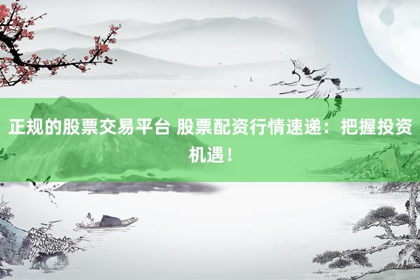 正规的股票交易平台 股票配资行情速递：把握投资机遇！