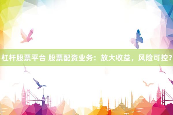 杠杆股票平台 股票配资业务：放大收益，风险可控？