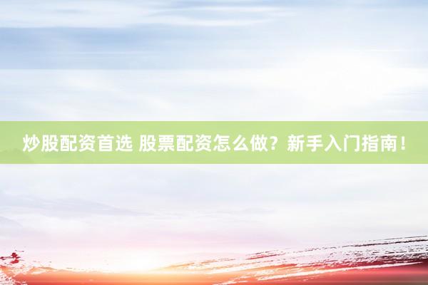 炒股配资首选 股票配资怎么做？新手入门指南！