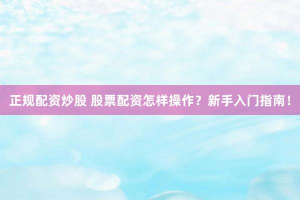 正规配资炒股 股票配资怎样操作？新手入门指南！
