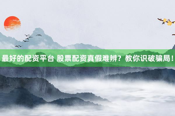 最好的配资平台 股票配资真假难辨？教你识破骗局！