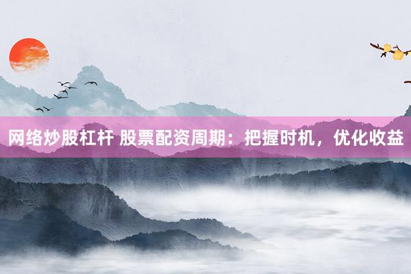 网络炒股杠杆 股票配资周期：把握时机，优化收益