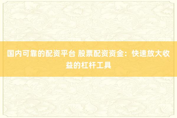 国内可靠的配资平台 股票配资资金：快速放大收益的杠杆工具