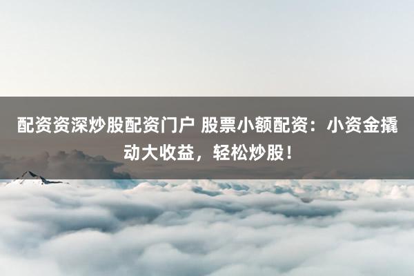 配资资深炒股配资门户 股票小额配资：小资金撬动大收益，轻松炒股！