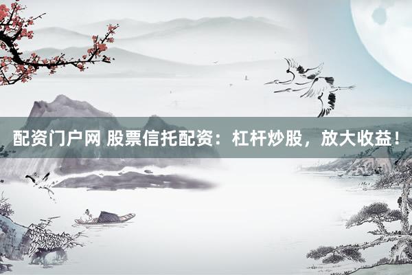 配资门户网 股票信托配资：杠杆炒股，放大收益！