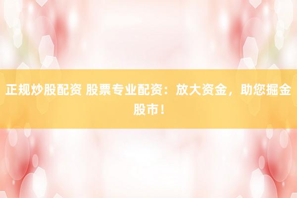 正规炒股配资 股票专业配资：放大资金，助您掘金股市！
