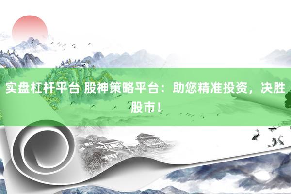 实盘杠杆平台 股神策略平台：助您精准投资，决胜股市！