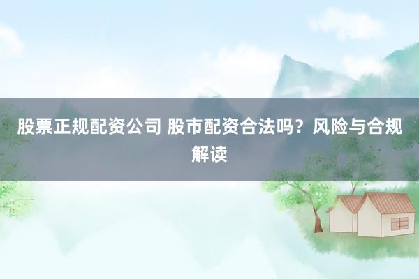 股票正规配资公司 股市配资合法吗？风险与合规解读