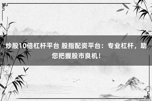 炒股10倍杠杆平台 股指配资平台：专业杠杆，助您把握股市良机！