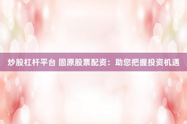 炒股杠杆平台 固原股票配资：助您把握投资机遇