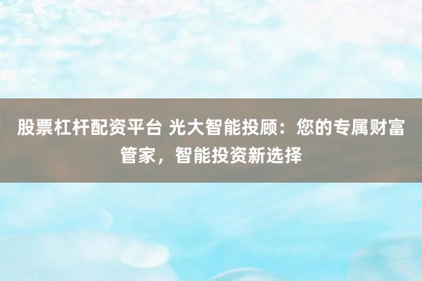 股票杠杆配资平台 光大智能投顾：您的专属财富管家，智能投资新选择