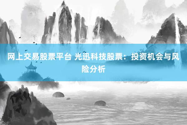 网上交易股票平台 光迅科技股票：投资机会与风险分析