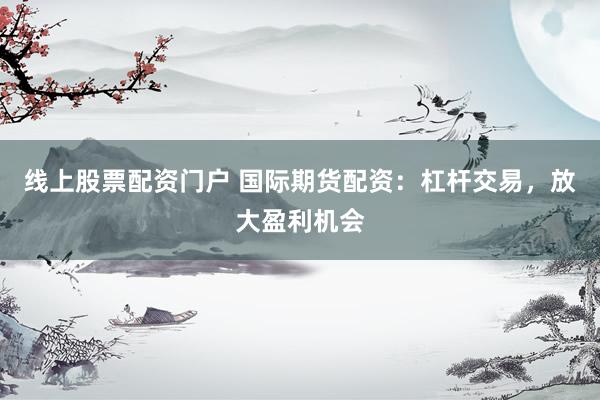 线上股票配资门户 国际期货配资：杠杆交易，放大盈利机会