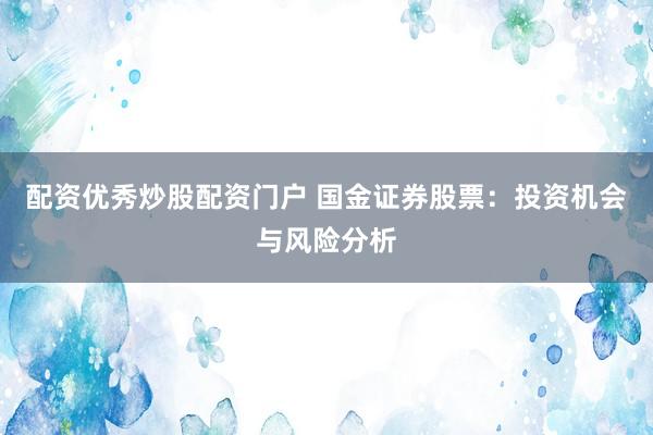 配资优秀炒股配资门户 国金证券股票：投资机会与风险分析