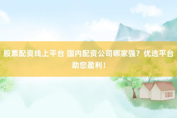 股票配资线上平台 国内配资公司哪家强？优选平台助您盈利！
