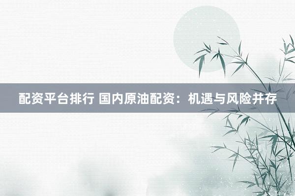 配资平台排行 国内原油配资：机遇与风险并存