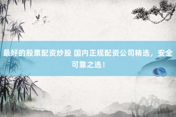 最好的股票配资炒股 国内正规配资公司精选，安全可靠之选！