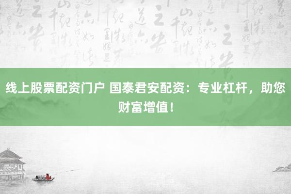 线上股票配资门户 国泰君安配资：专业杠杆，助您财富增值！