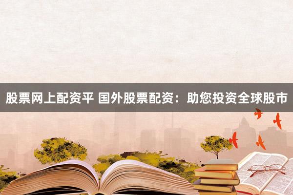 股票网上配资平 国外股票配资：助您投资全球股市
