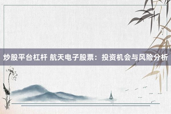 炒股平台杠杆 航天电子股票：投资机会与风险分析