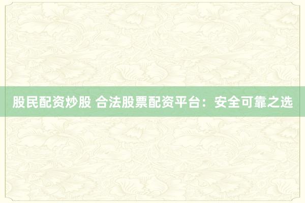 股民配资炒股 合法股票配资平台：安全可靠之选