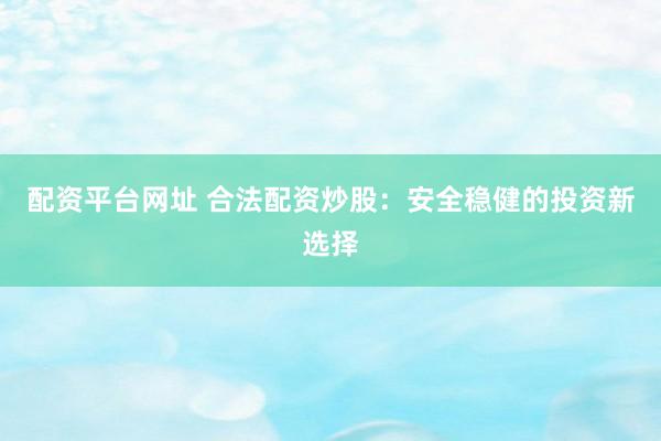 配资平台网址 合法配资炒股：安全稳健的投资新选择
