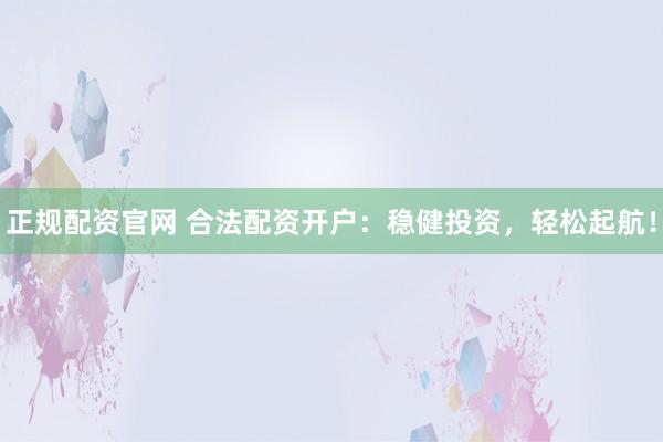 正规配资官网 合法配资开户：稳健投资，轻松起航！
