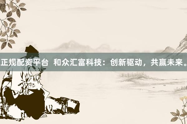 正规配资平台  和众汇富科技：创新驱动，共赢未来。