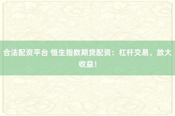 合法配资平台 恒生指数期货配资：杠杆交易，放大收益！